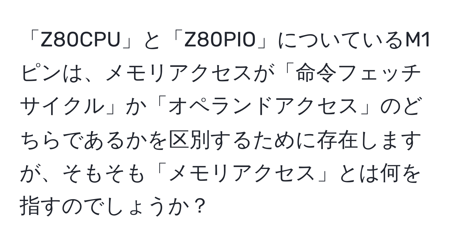 「Z80CPU」と「Z80PIO」についているM1ピンは、メモリアクセスが「命令フェッチサイクル」か「オペランドアクセス」のどちらであるかを区別するために存在しますが、そもそも「メモリアクセス」とは何を指すのでしょうか？