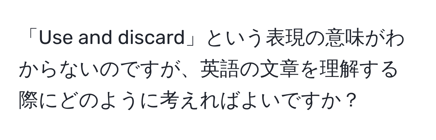 「Use and discard」という表現の意味がわからないのですが、英語の文章を理解する際にどのように考えればよいですか？