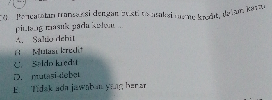 Pencatatan transaksi dengan bukti transaksi memo kredit, dalam kartu
piutang masuk pada kolom ...
A. Saldo debit
B. Mutasi kredit
C. Saldo kredit
D. mutasi debet
E. Tidak ada jawaban yang benar