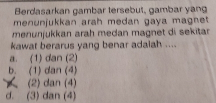 Berdasarkan gambar tersebut, gambar yang
menunjukkan arah medan gaya magnet 
menunjukkan arah medan magnet di sekitar 
kawat berarus yang benar adalah ....
a. (1) dan (2)
b. (1) dan (4)
(2) dan (4)
d. (3) dan (4)