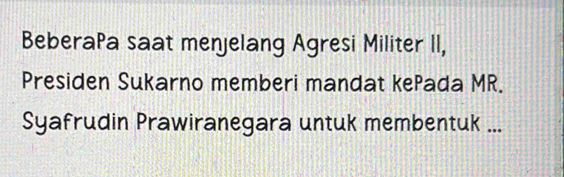 BeberaPa saat menjelang Agresi Militer II, 
Presiden Sukarno memberi mandat kePada MR. 
Syafrudin Prawiranegara untuk membentuk ...