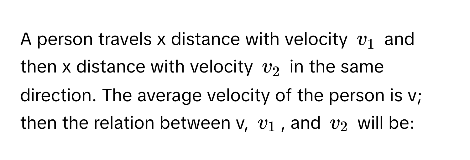 A person travels x distance with velocity $v_1$ and then x distance with velocity $v_2$ in the same direction. The average velocity of the person is v; then the relation between v, $v_1$, and $v_2$ will be: