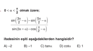 0 olmak üzere;
frac sin ( 3π /2 -alpha )-sin ( 5π /2 -alpha )sin (3π +alpha )-cos ( π /2 -alpha )
ifadesinin eşiti aşağıdakilerden hangisidir?
A) -2 B) -1 C) tanα D) cota E) 1