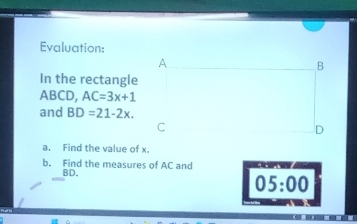 Evaluation: 
In the rectangle
ABCD, AC=3x+1
and BD=21-2x. 
a. Find the value of x. 
b. Find the measures of AC and
BD. 
05:00