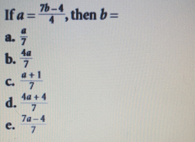 Solved: == If a= (7b-4)/4 , then b= a. a/7 b. 4a/7 c. (a+1)/7 d. (4a+4 ...