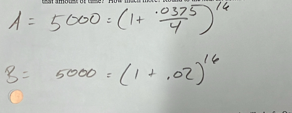 A=5000=(1+ (0.375)/4 )^14
B=5000=(1+.02)^16