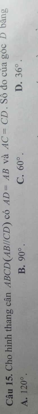 Cho hình thang cwidehat anABCD(AB//CD) có AD=AB và AC=CD. Sô đo của góc D băng
A. 120°.
B. 90°. C. 60°.
D. 36°.