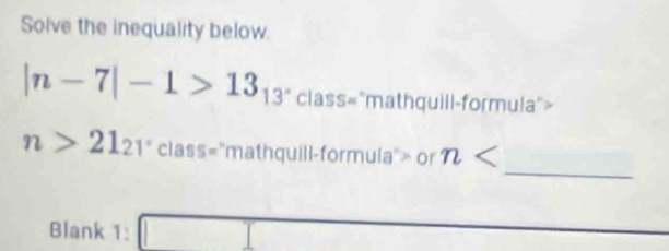 Solve the inequality below.
|n-7|-1>13_13°class=^circ m athquill-formula">
n>21_21 cla
_
class="mathquill-formula"> or n
Blank 1: □  □ □ 