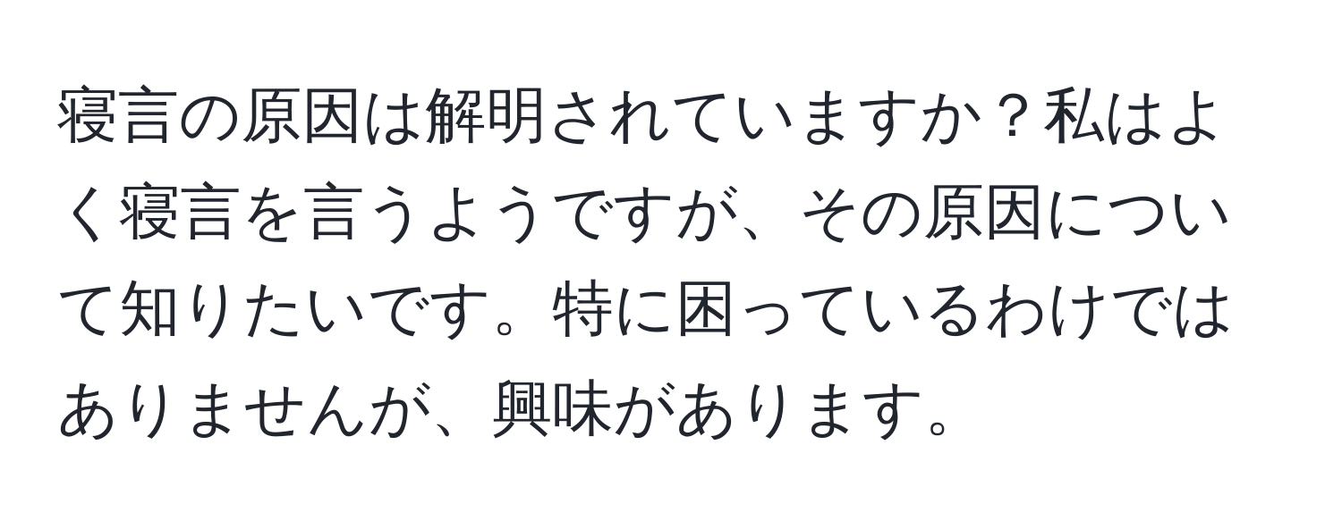 寝言の原因は解明されていますか？私はよく寝言を言うようですが、その原因について知りたいです。特に困っているわけではありませんが、興味があります。