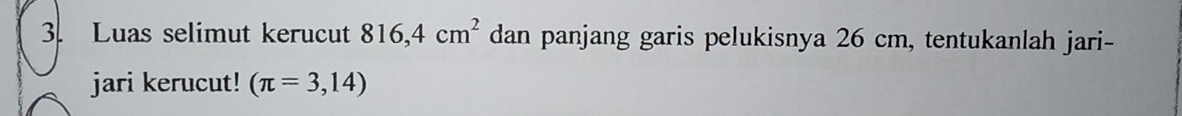 Luas selimut kerucut 816,4cm^2 dan panjang garis pelukisnya 26 cm, tentukanlah jari- 
jari kerucut! (π =3,14)