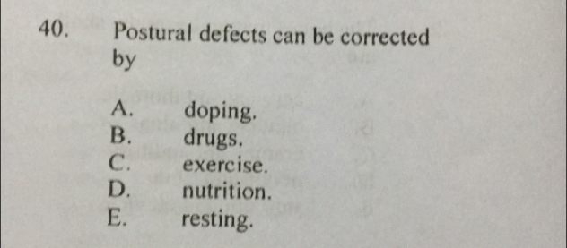 40. £ Postural defects can be corrected
by
A. doping.
B. drugs.
C. £ exercise.
D. nutrition.
E. €£ resting.