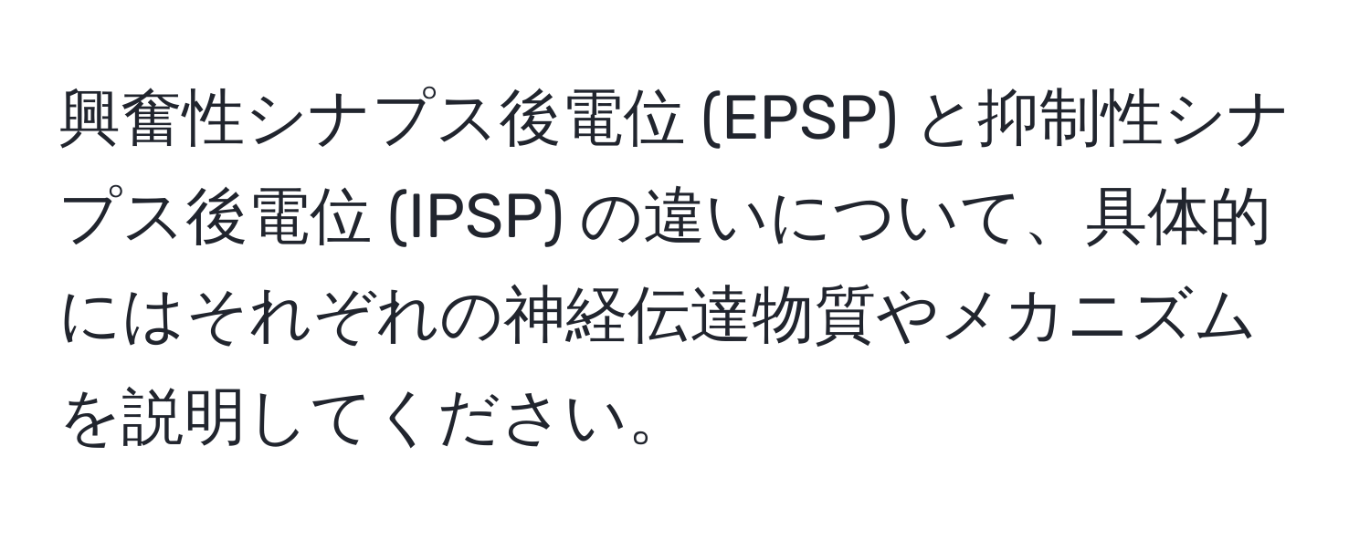 興奮性シナプス後電位 (EPSP) と抑制性シナプス後電位 (IPSP) の違いについて、具体的にはそれぞれの神経伝達物質やメカニズムを説明してください。