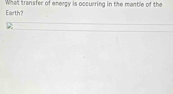 What transfer of energy is occurring in the mantle of the 
Earth?