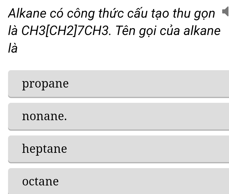 Alkane có công thức cấu tạo thu gọn
là CH3[CH2]7CH3. Tên gọi của alkane
là
propane
nonane.
heptane
octane