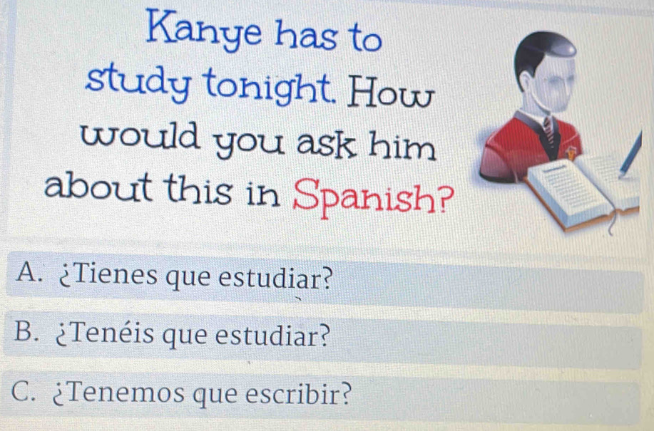 Kanye has to
study tonight. How
would you ask him
about this in Spanish?
A. ¿Tienes que estudiar?
B. ¿Tenéis que estudiar?
C. ¿Tenemos que escribir?