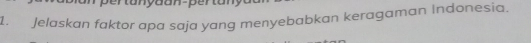 pertanyaan-pertanya 
1. Jelaskan faktor apa saja yang menyebabkan keragaman Indonesia.