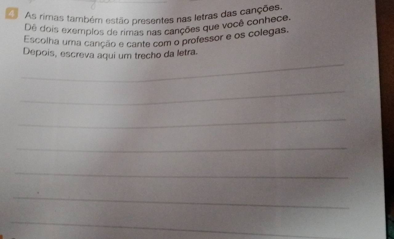 A As rimas também estão presentes nas letras das canções. 
Dê dois exemplos de rimas nas canções que você conhece. 
Escolha uma canção e cante com o professor e os colegas. 
_ 
Depois, escreva aqui um trecho da letra. 
_ 
_ 
_ 
_ 
_ 
_