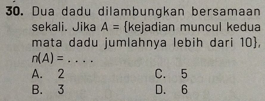 Dua dadu dilambungkan bersamaan
sekali. Jika A= kejadian muncul kedua
mata dadu jumlahnya lebih dari 10 ,
_ n(A)=
A. 2 C. 5
B. 3 D. 6