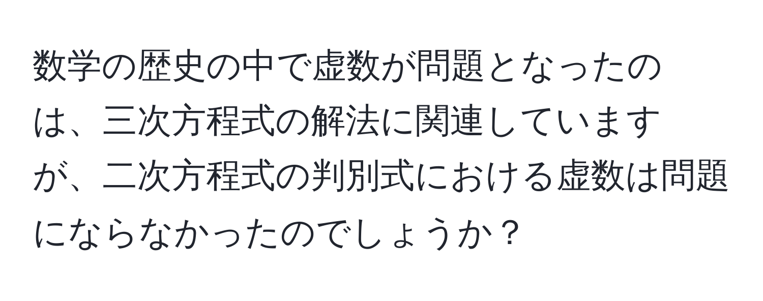 数学の歴史の中で虚数が問題となったのは、三次方程式の解法に関連していますが、二次方程式の判別式における虚数は問題にならなかったのでしょうか？