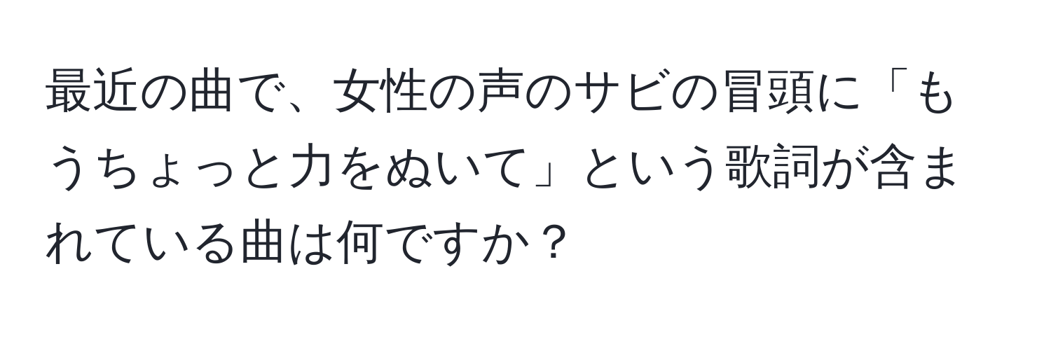 最近の曲で、女性の声のサビの冒頭に「もうちょっと力をぬいて」という歌詞が含まれている曲は何ですか？