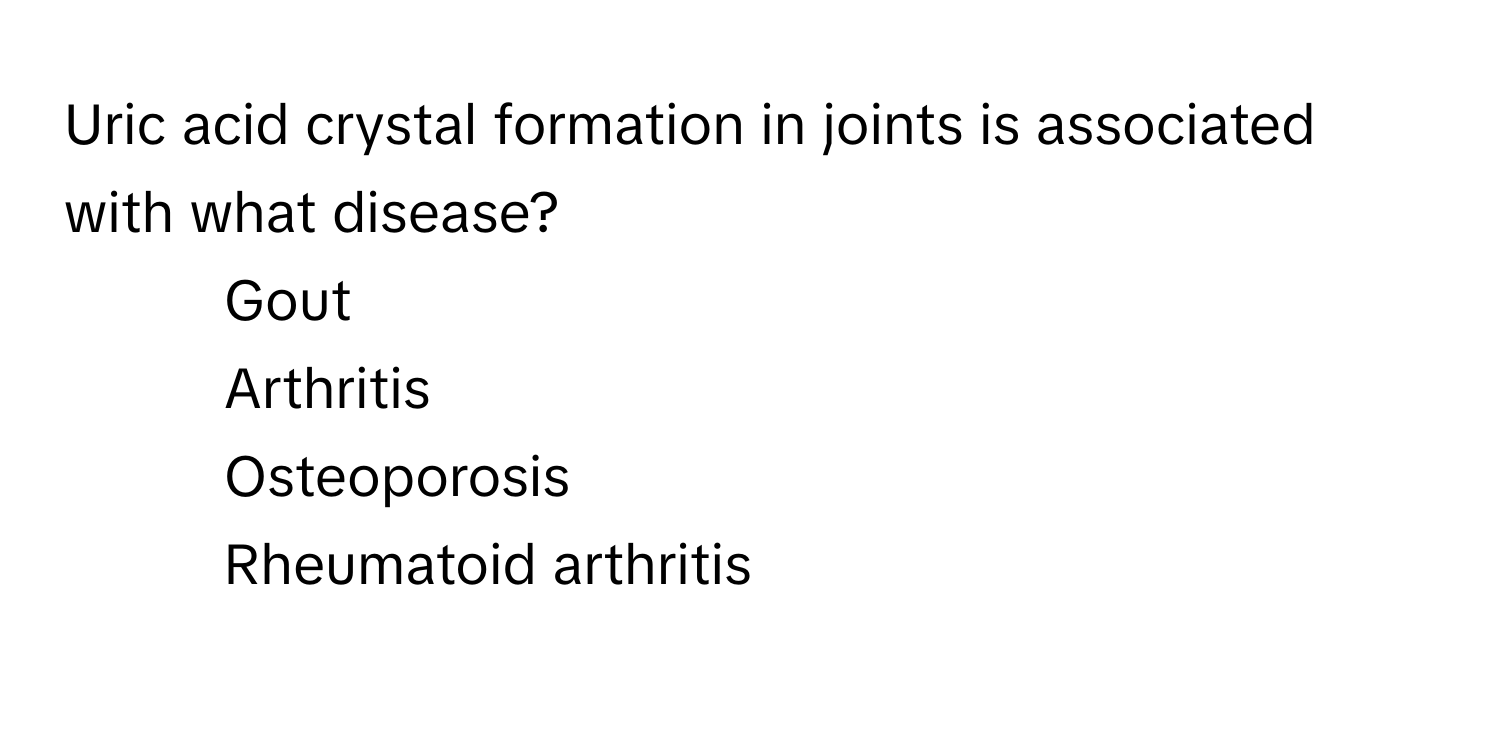 Uric acid crystal formation in joints is associated with what disease?

1) Gout 
2) Arthritis 
3) Osteoporosis 
4) Rheumatoid arthritis