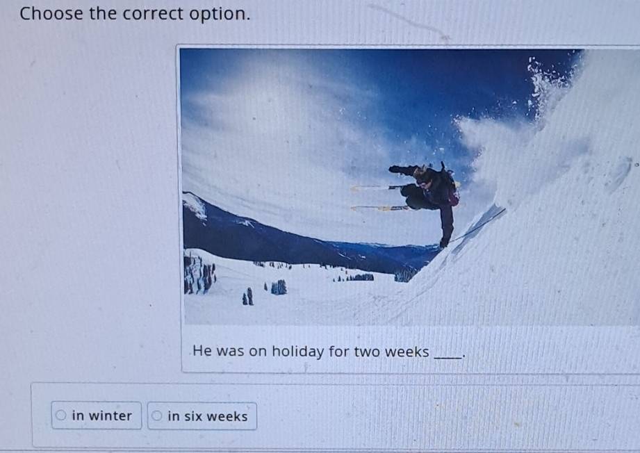 Choose the correct option. 
He was on holiday for two weeks _. 
in winter in six weeks