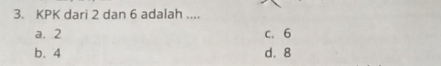 KPK dari 2 dan 6 adalah ....
a. 2 c、 6
b. 4 d. 8