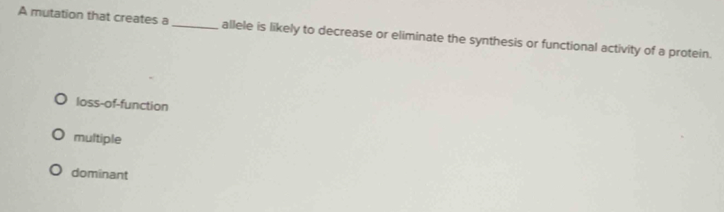 A mutation that creates a _allele is likely to decrease or eliminate the synthesis or functional activity of a protein.
loss-of-function
multiple
dominant