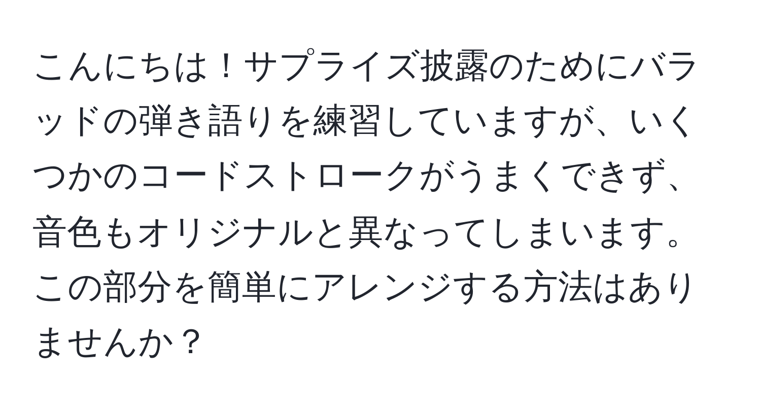 こんにちは！サプライズ披露のためにバラッドの弾き語りを練習していますが、いくつかのコードストロークがうまくできず、音色もオリジナルと異なってしまいます。この部分を簡単にアレンジする方法はありませんか？