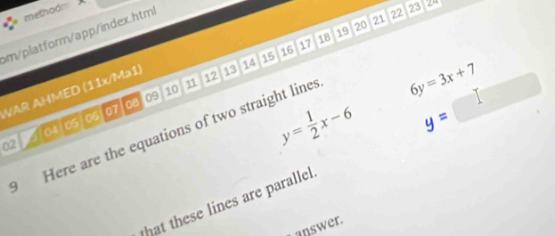methodn 
m/platform/app/index.html
22 23
16 17 18 19 20 21
11 12 13 14 15
WAR AHMED (11x/Ma1)
6y=3x+7
05
y= 1/2 x-6 y=□
06 07 08 09 10 
Here are the equations of two straight lines 
04 
02 
that these lines are parallel 
answer.