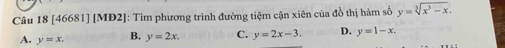 [46681] [MĐ2]: Tìm phương trình đường tiệm cận xiên của đồ thị hàm số y=sqrt[3](x^3-x).
A. y=x.
B. y=2x. y=2x-3. D. y=1-x. 
C.