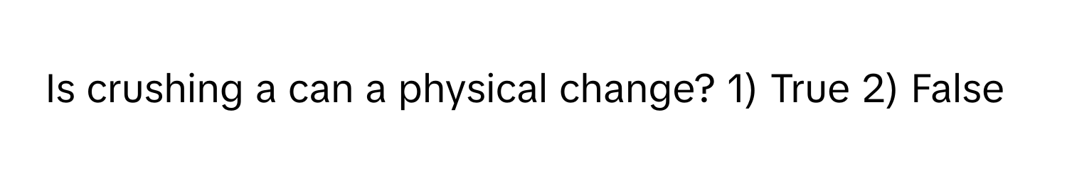 Is crushing a can a physical change? 1) True 2) False