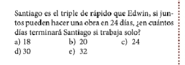 Santiago es el triple de rápido que Edwin, si jun-
tos pueden hacer una obra en 24 días, ¿en cuántos
días terminará Santiago si trabaja solo?
a) 18 b) 20 c) 24
d) 30 e) 32