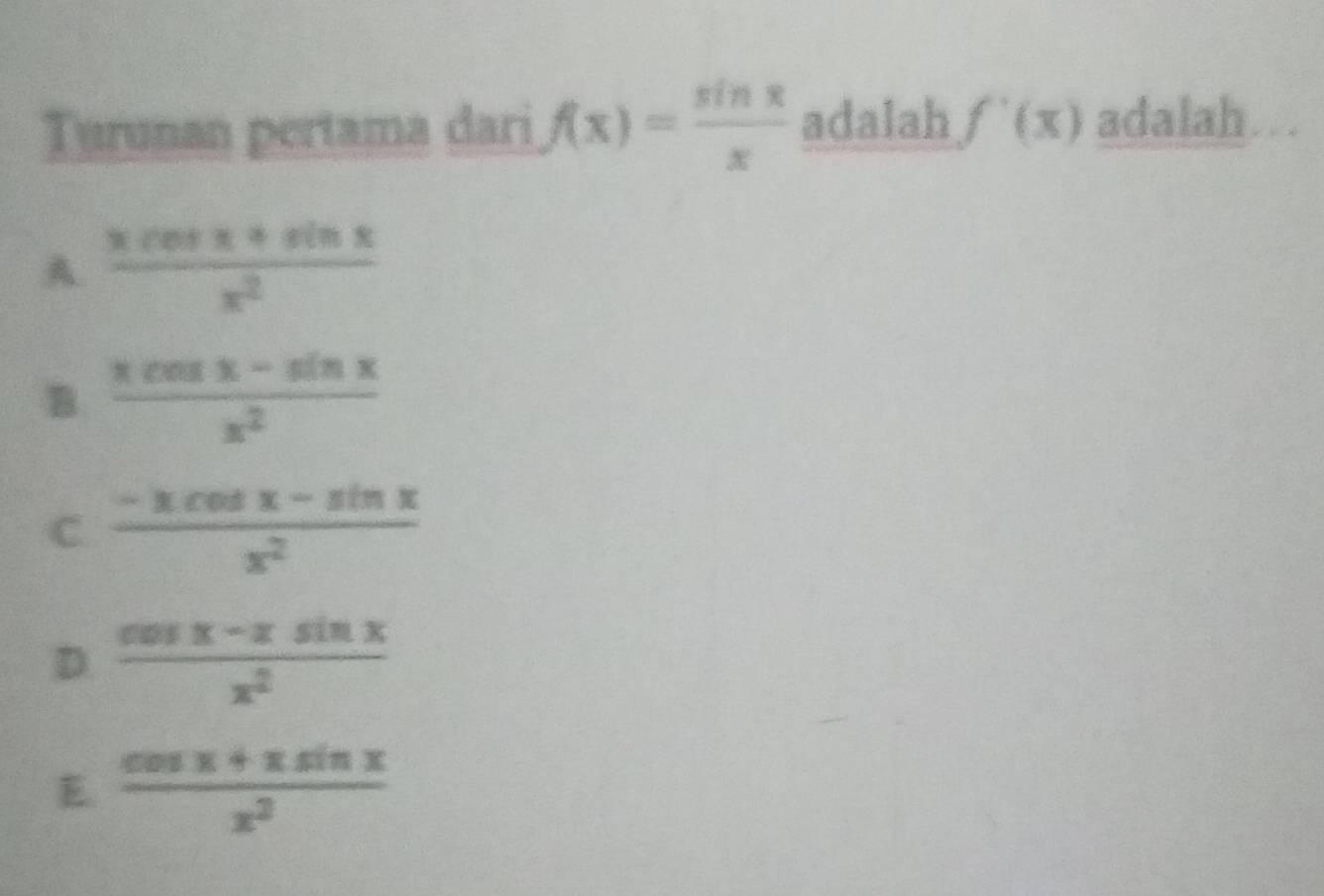 Turunan pertama dari f(x)= sin x/x  adalah f'(x) adalah
A.  (xcos x+sin x)/x^2 
B.  (xcos x-sin x)/x^2 
C  (-xcos x-sin x)/x^2 
D.  (cos x-xsin x)/x^2 
E  (cos x+xsin x)/x^2 