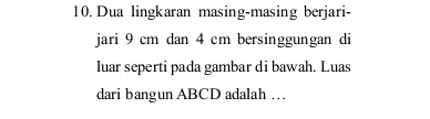 Dua lingkaran masing-masing berjari- 
jari 9 cm dan 4 cm bersinggungan di 
luar seperti pada gambar di bawah. Luas 
dari bangun ABCD adalah …