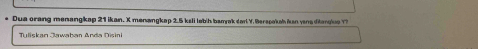 Dua orang menangkap 21 ikan. X menangkap 2.5 kali lebih banyak dari Y. Berapakah ikan yang ditangkap Y? 
Tuliskan Jawaban Anda Disini