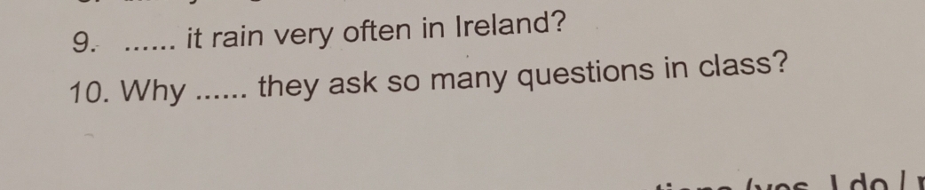 ... it rain very often in Ireland? 
10. Why ...... they ask so many questions in class?