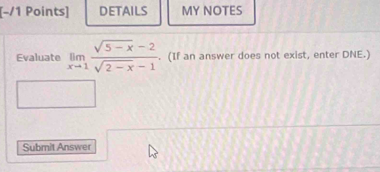 [−/1 Points] DETAILS MY NOTES 
Evaluate limlimits _xto 1 (sqrt(5-x)-2)/sqrt(2-x)-1 . (If an answer does not exist, enter DNE.) 
Submit Answer