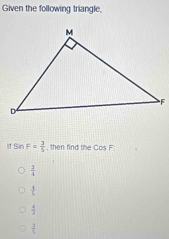 Given the following triangle,
If SinF= 3/5  , then find the CosF :
 3/4 
 4/5 
 4/3 
 3/5 