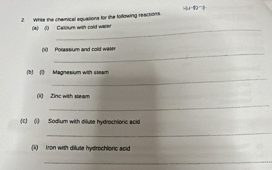 Write the chemical equations for the following reactions. 
(a) (i) Calcium with cold water 
_ 
(ii) Potassium and cold water 
_ 
(b) (i) Magnesium with steam 
(ii) Zinc with steam 
_ 
(c) (i) Sodium with dilute hydrochloric acld 
_ 
(ii) Iron with dilute hydrochloric acid 
_