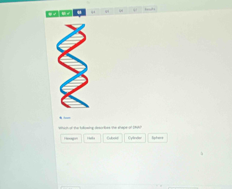 Ql √ Q2 √ Q3 Q4 Q6 Q6 Q7 Results
Qzoom
Which of the following describes the shape of DNA?
Hexagon Helix Cuboid Cylinder Sphere