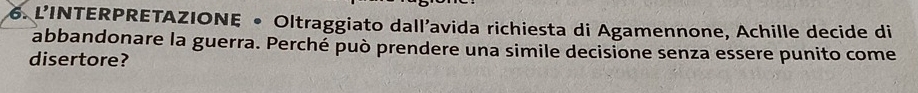 L'INTERPRETAZIONE • Oltraggiato dall'avida richiesta di Agamennone, Achille decide di 
abbandonare la guerra. Perché può prendere una simile decisione senza essere punito come 
disertore?