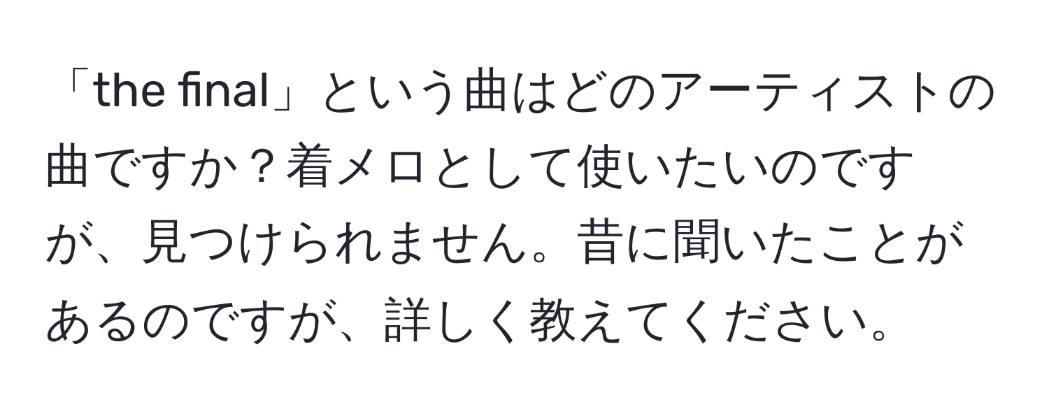 「the final」という曲はどのアーティストの曲ですか？着メロとして使いたいのですが、見つけられません。昔に聞いたことがあるのですが、詳しく教えてください。