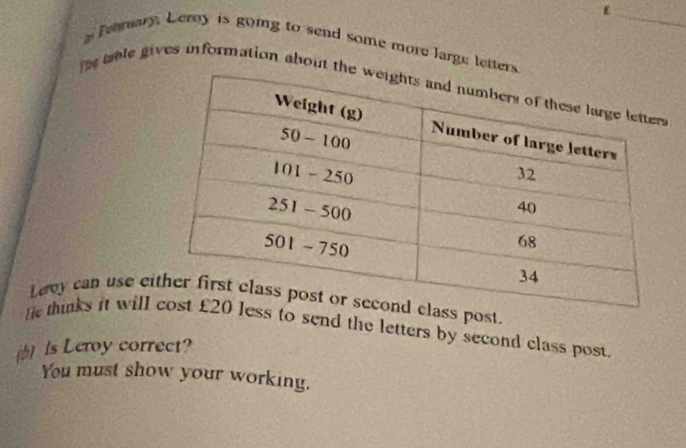 ferary. Leroy is going to send some more large letters 
iole gives information about the 
Leey can use ei post. 
te thinks it willto send the letters by second class post. 
Is Leroy correct? 
You must show your working.