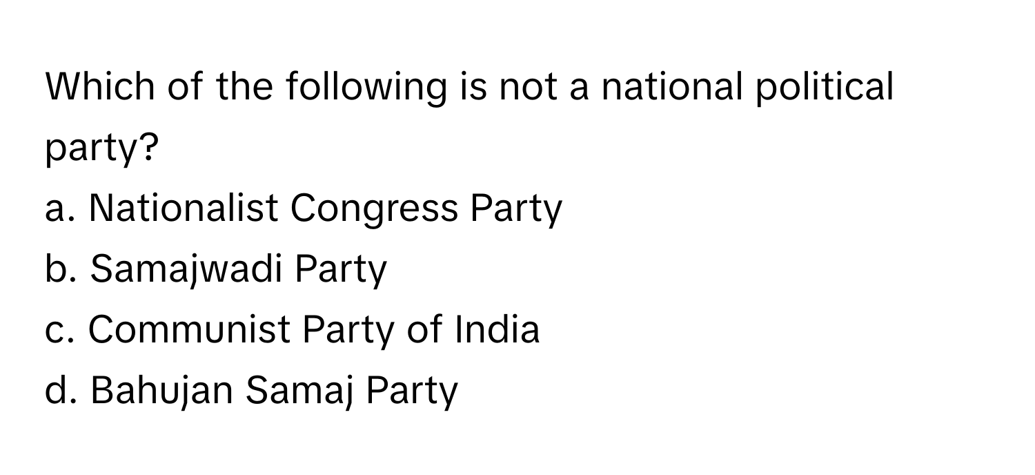 Which of the following is not a national political party?

a. Nationalist Congress Party
b. Samajwadi Party
c. Communist Party of India
d. Bahujan Samaj Party