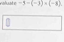 valuate -5-(-3)* (-8).