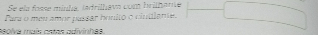 Se ela fosse minha, ladrilhava com brilhante 
Para o meu amor passar bonito e cintilante. 
esolva mais estas adivinhas.