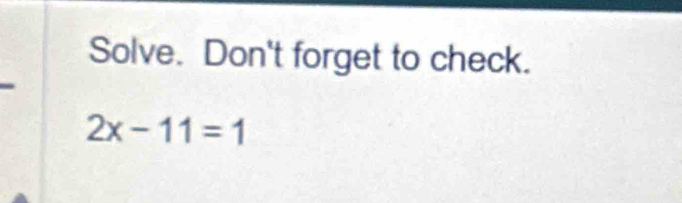 Solve. Don't forget to check.
2x-11=1