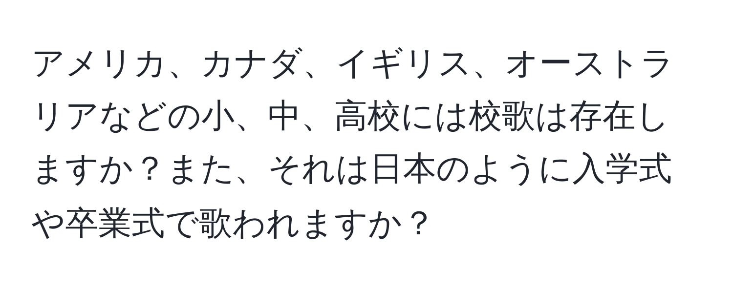 アメリカ、カナダ、イギリス、オーストラリアなどの小、中、高校には校歌は存在しますか？また、それは日本のように入学式や卒業式で歌われますか？
