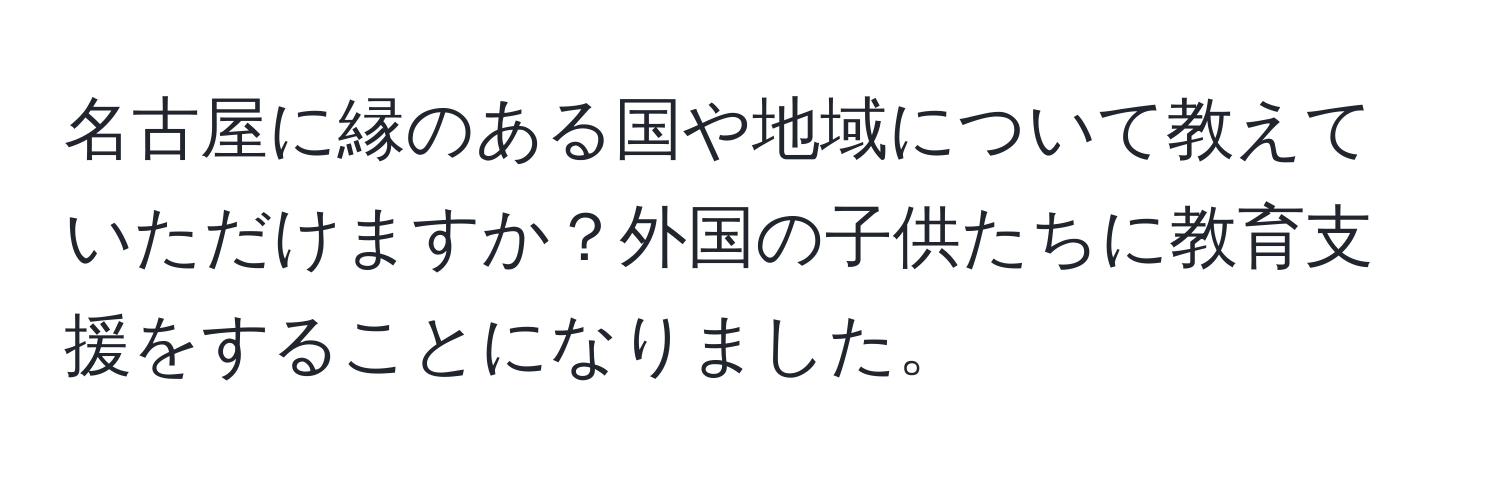 名古屋に縁のある国や地域について教えていただけますか？外国の子供たちに教育支援をすることになりました。